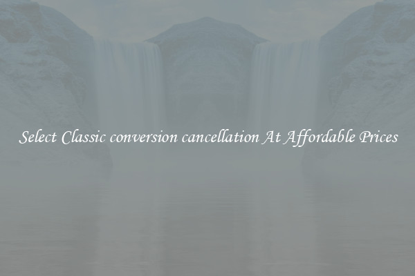 Select Classic conversion cancellation At Affordable Prices