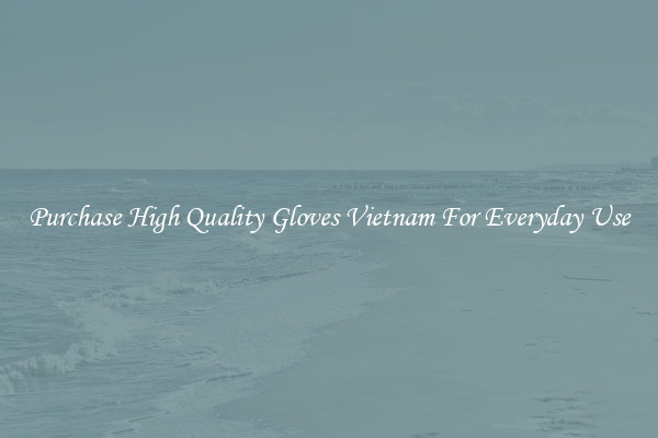 Purchase High Quality Gloves Vietnam For Everyday Use