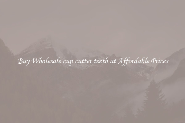 Buy Wholesale cup cutter teeth at Affordable Prices