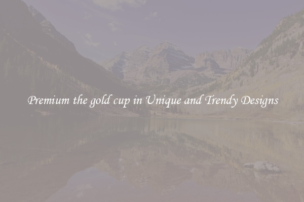 Premium the gold cup in Unique and Trendy Designs