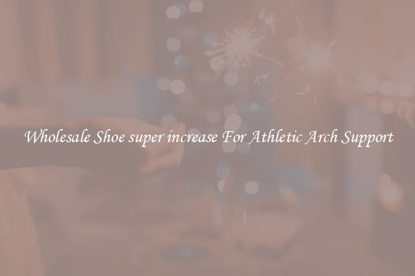 Wholesale Shoe super increase For Athletic Arch Support