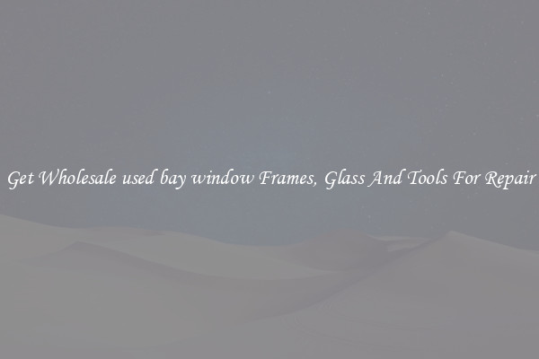Get Wholesale used bay window Frames, Glass And Tools For Repair