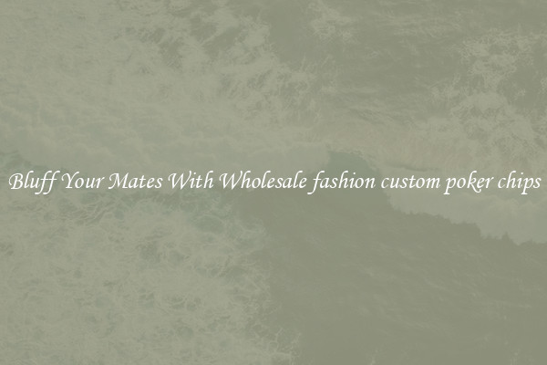 Bluff Your Mates With Wholesale fashion custom poker chips