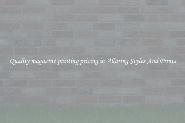 Quality magazine printing pricing in Alluring Styles And Prints