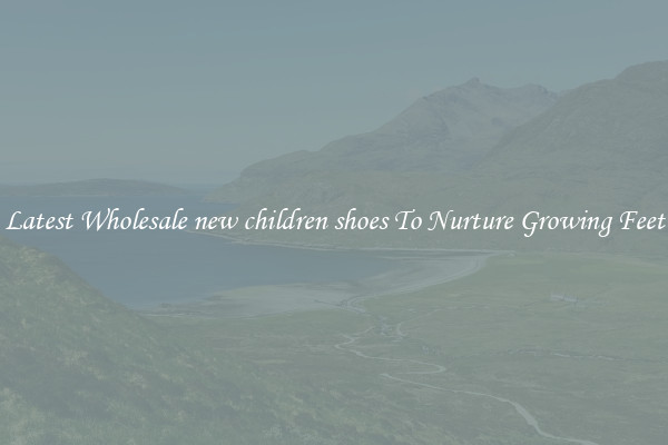 Latest Wholesale new children shoes To Nurture Growing Feet