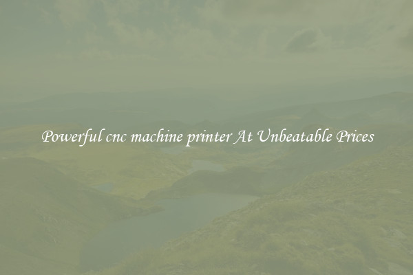 Powerful cnc machine printer At Unbeatable Prices
