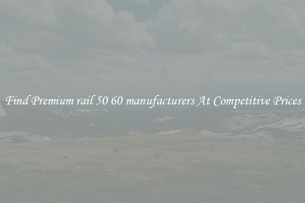 Find Premium rail 50 60 manufacturers At Competitive Prices