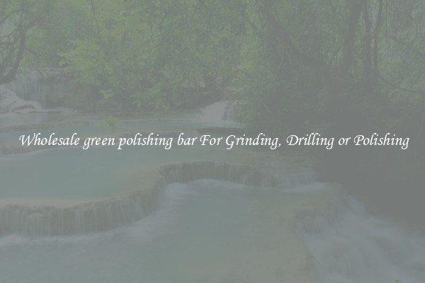 Wholesale green polishing bar For Grinding, Drilling or Polishing