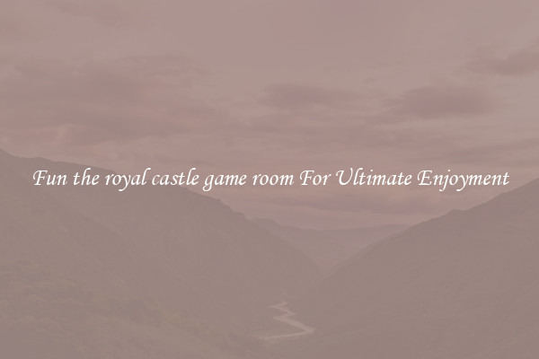 Fun the royal castle game room For Ultimate Enjoyment