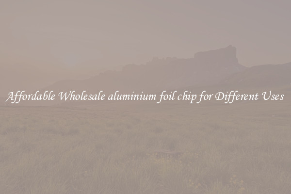 Affordable Wholesale aluminium foil chip for Different Uses 