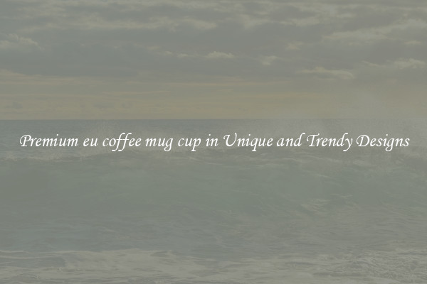 Premium eu coffee mug cup in Unique and Trendy Designs