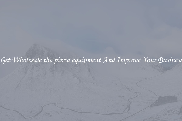 Get Wholesale the pizza equipment And Improve Your Business