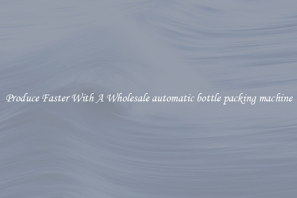 Produce Faster With A Wholesale automatic bottle packing machine
