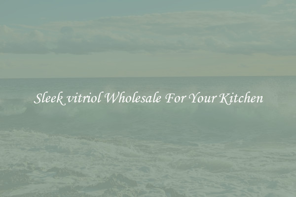 Sleek vitriol Wholesale For Your Kitchen