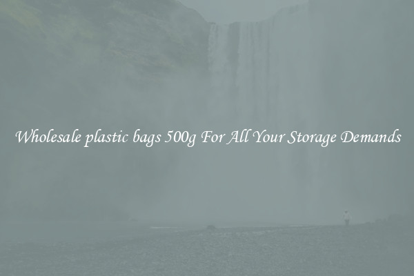Wholesale plastic bags 500g For All Your Storage Demands