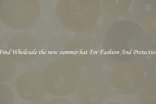 Find Wholesale the new summer hat For Fashion And Protection