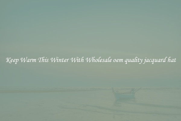 Keep Warm This Winter With Wholesale oem quality jacquard hat