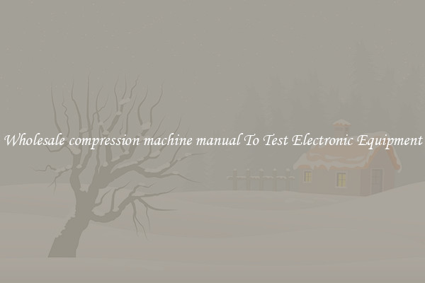 Wholesale compression machine manual To Test Electronic Equipment