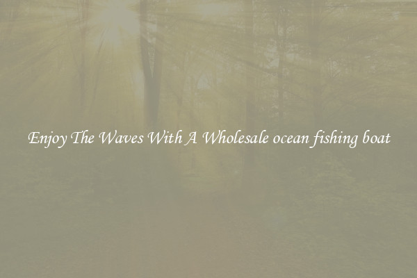 Enjoy The Waves With A Wholesale ocean fishing boat