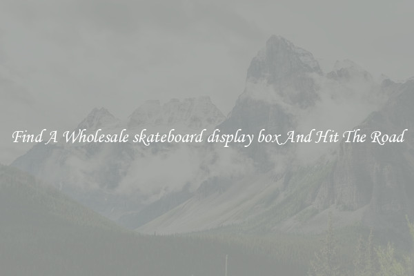 Find A Wholesale skateboard display box And Hit The Road
