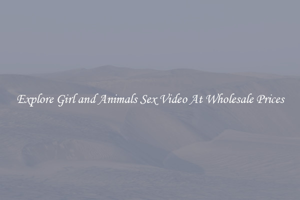 Explore Girl and Animals Sex Video At Wholesale Prices