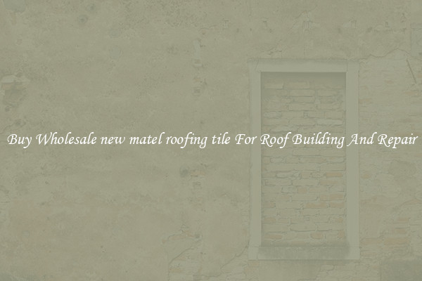 Buy Wholesale new matel roofing tile For Roof Building And Repair