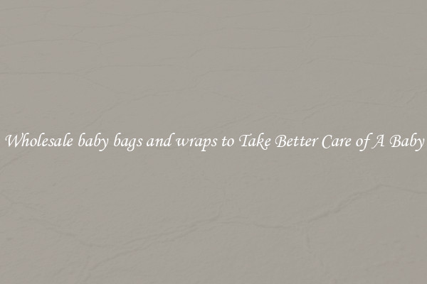 Wholesale baby bags and wraps to Take Better Care of A Baby