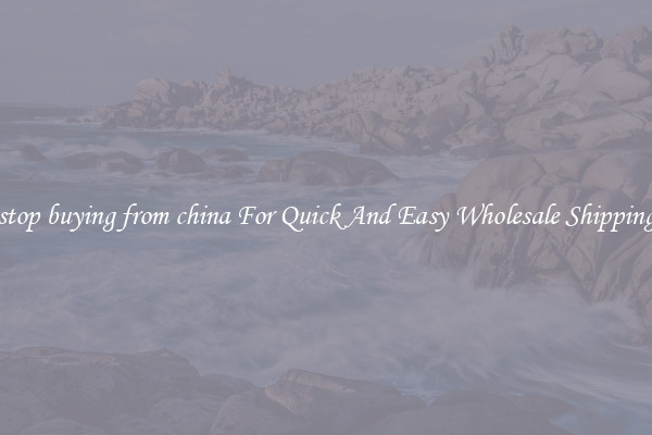 stop buying from china For Quick And Easy Wholesale Shipping