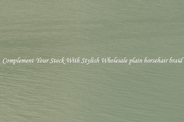 Complement Your Stock With Stylish Wholesale plain horsehair braid