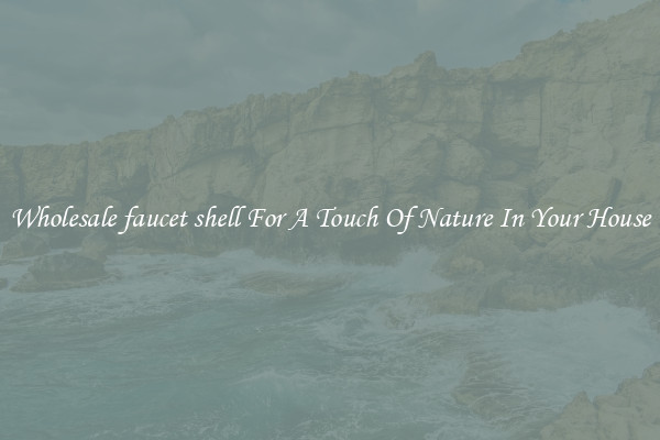 Wholesale faucet shell For A Touch Of Nature In Your House