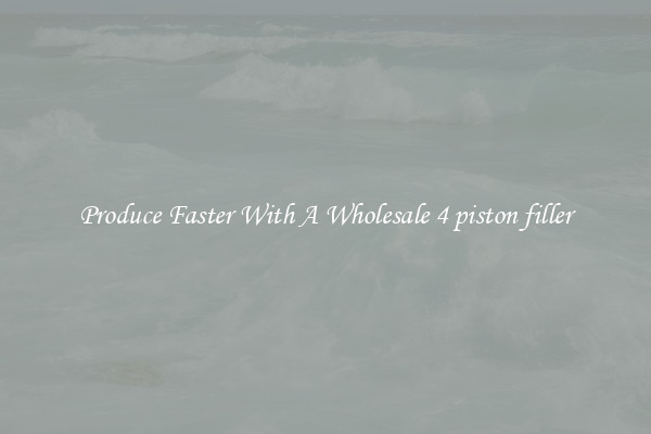 Produce Faster With A Wholesale 4 piston filler