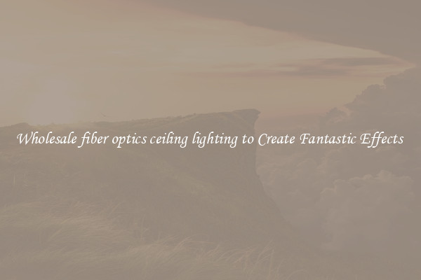 Wholesale fiber optics ceiling lighting to Create Fantastic Effects 