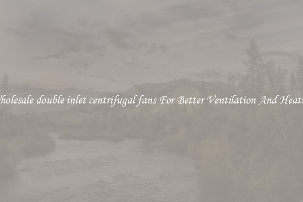 Wholesale double inlet centrifugal fans For Better Ventilation And Heating