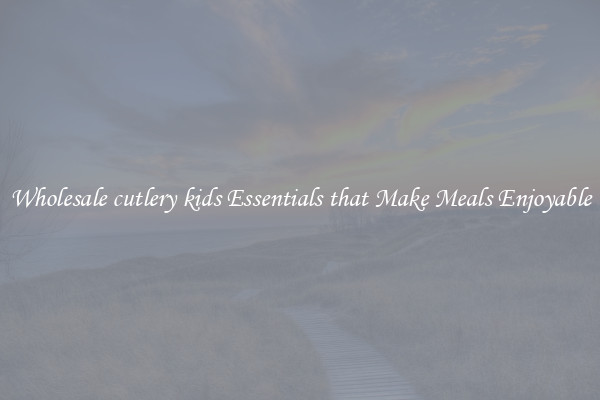 Wholesale cutlery kids Essentials that Make Meals Enjoyable