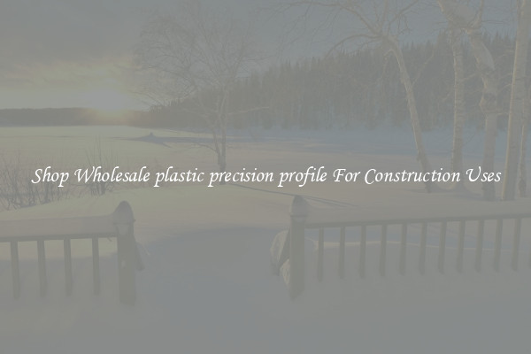 Shop Wholesale plastic precision profile For Construction Uses