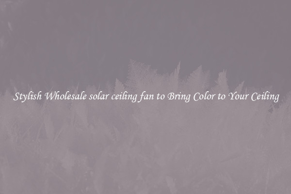 Stylish Wholesale solar ceiling fan to Bring Color to Your Ceiling