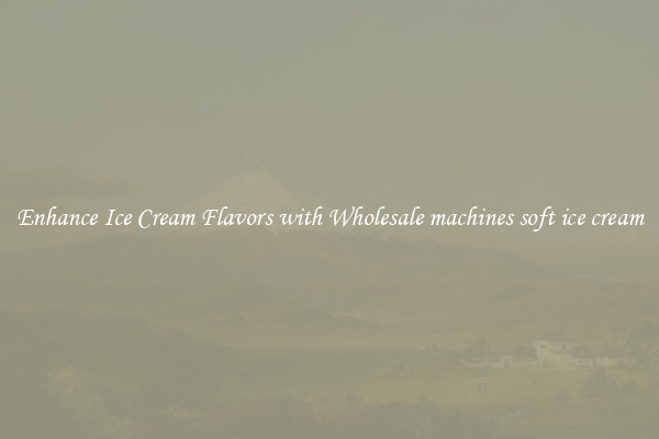 Enhance Ice Cream Flavors with Wholesale machines soft ice cream