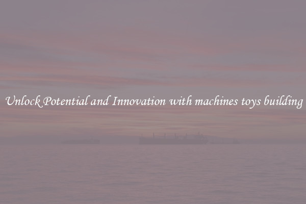 Unlock Potential and Innovation with machines toys building
