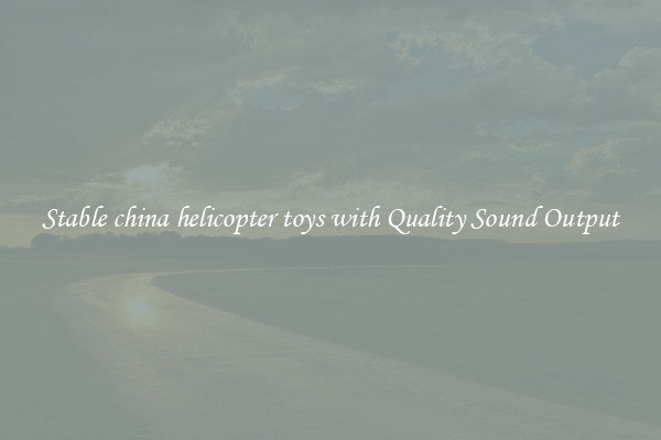 Stable china helicopter toys with Quality Sound Output